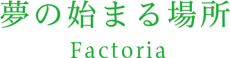 夢の始まる場所 Factoria