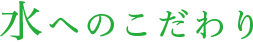 水へのこだわり
